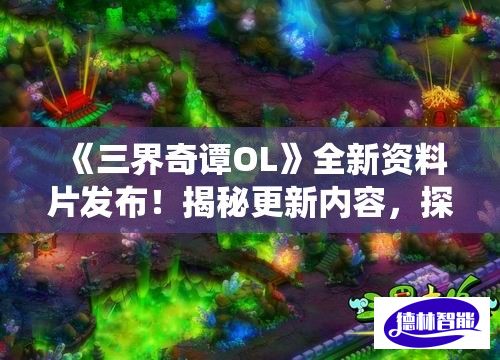 《三界奇谭OL》全新资料片发布！揭秘更新内容，探索唯美仙境，体验修仙之旅！全新挑战等你来战！